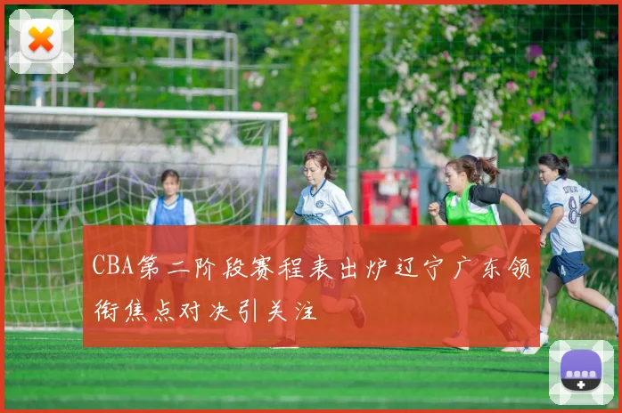 CBA第二阶段赛程表出炉辽宁广东领衔焦点对决引关注