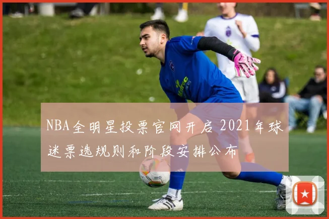 NBA全明星投票官网开启 2021年球迷票选规则和阶段安排公布