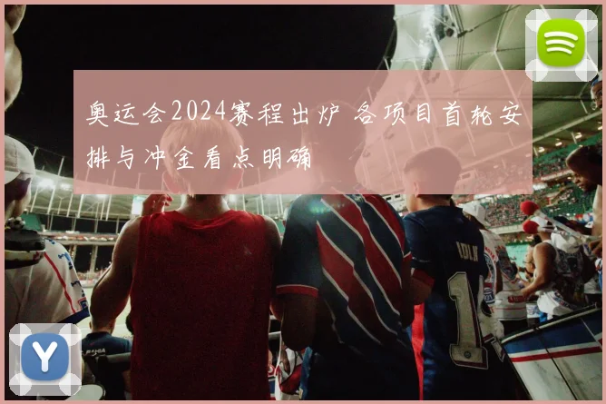 奥运会2024赛程出炉 各项目首轮安排与冲金看点明确
