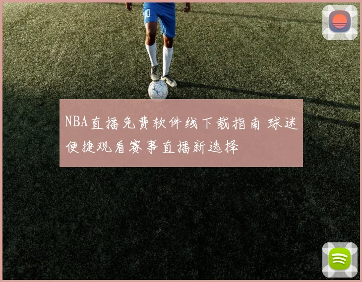 NBA直播免费软件线下载指南 球迷便捷观看赛事直播新选择