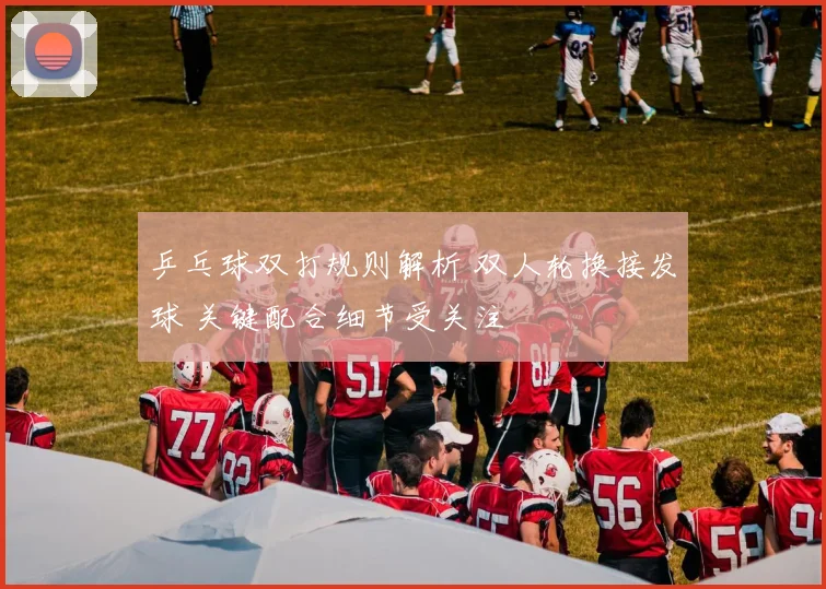 乒乓球双打规则解析 双人轮换接发球 关键配合细节受关注