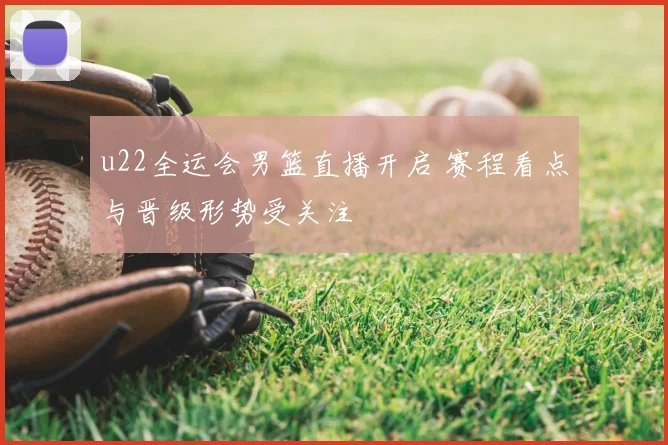 u22全运会男篮直播开启 赛程看点与晋级形势受关注