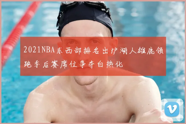 2021NBA东西部排名出炉湖人雄鹿领跑季后赛席位争夺白热化