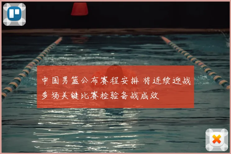 中国男篮公布赛程安排 将连续迎战多场关键比赛检验备战成效