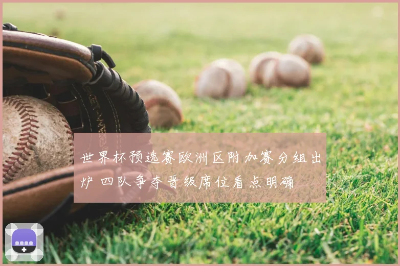 世界杯预选赛欧洲区附加赛分组出炉 四队争夺晋级席位看点明确