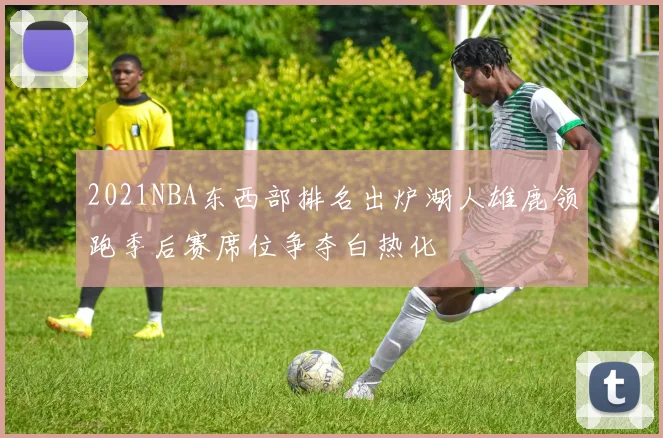 2021NBA东西部排名出炉湖人雄鹿领跑季后赛席位争夺白热化