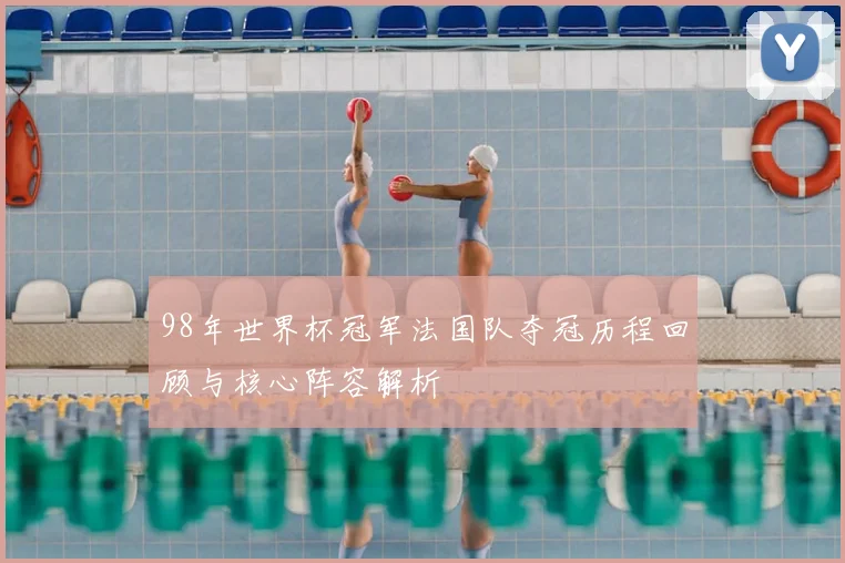 98年世界杯冠军法国队夺冠历程回顾与核心阵容解析