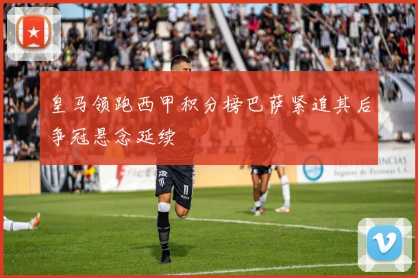 皇马领跑西甲积分榜巴萨紧追其后争冠悬念延续