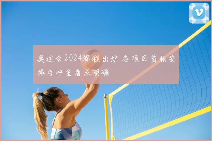 奥运会2024赛程出炉 各项目首轮安排与冲金看点明确