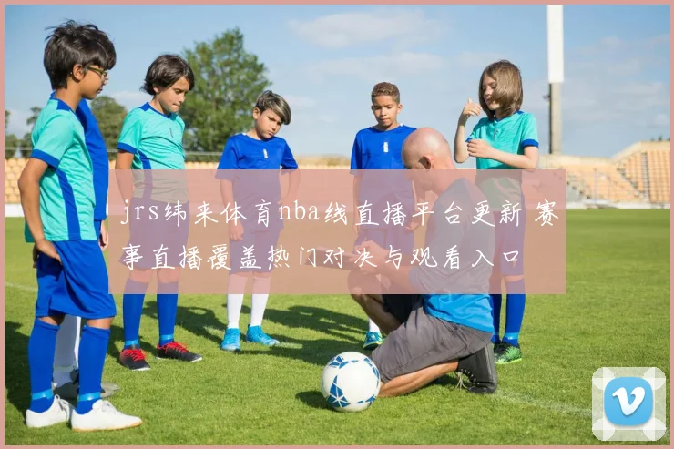 jrs纬来体育nba线直播平台更新 赛事直播覆盖热门对决与观看入口