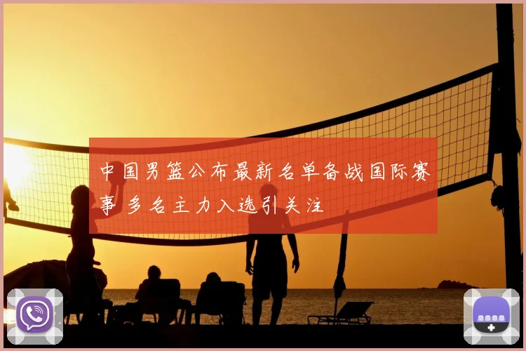 中国男篮公布最新名单备战国际赛事 多名主力入选引关注