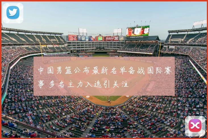 中国男篮公布最新名单备战国际赛事 多名主力入选引关注