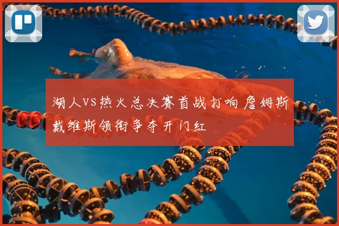 湖人vs热火总决赛首战打响 詹姆斯戴维斯领衔争夺开门红