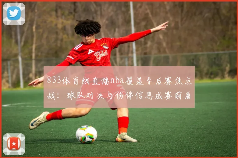 833体育线直播nba覆盖季后赛焦点战：球队对决与伤停信息成赛前看点