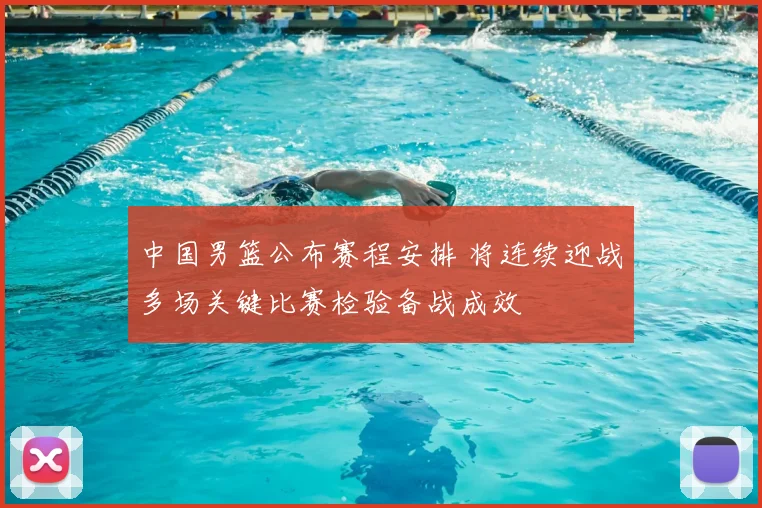 中国男篮公布赛程安排 将连续迎战多场关键比赛检验备战成效