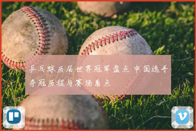 乒乓球历届世界冠军盘点 中国选手夺冠历程与赛场看点