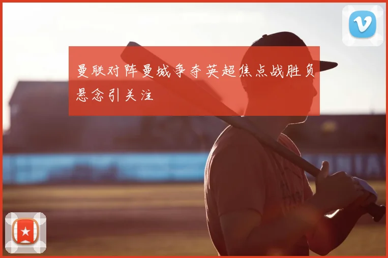 曼联对阵曼城争夺英超焦点战胜负悬念引关注