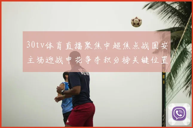 30tv体育直播聚焦中超焦点战国安主场迎战申花争夺积分榜关键位置