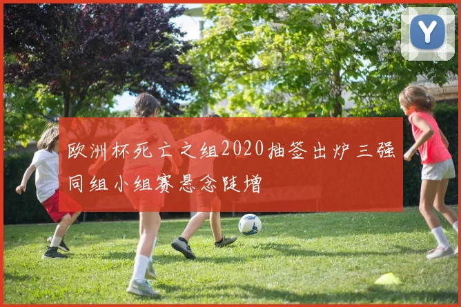 欧洲杯死亡之组2020抽签出炉三强同组小组赛悬念陡增