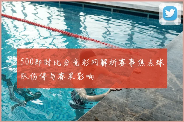 500即时比分竞彩网解析赛事焦点球队伤停与赛果影响