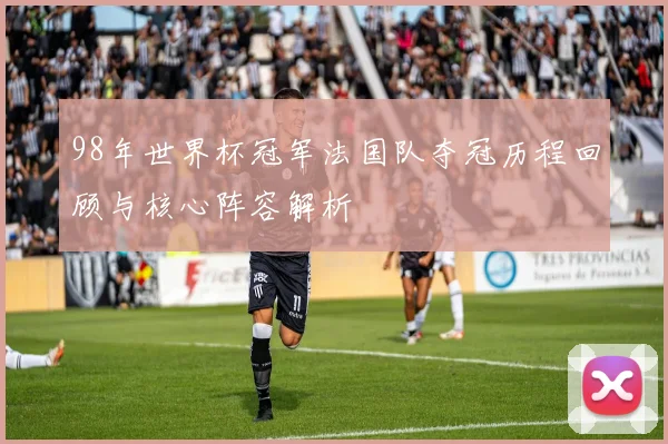 98年世界杯冠军法国队夺冠历程回顾与核心阵容解析