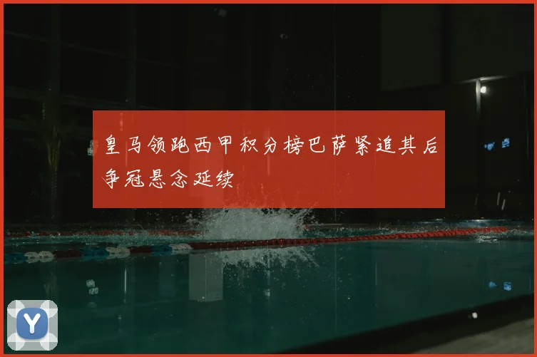 皇马领跑西甲积分榜巴萨紧追其后争冠悬念延续