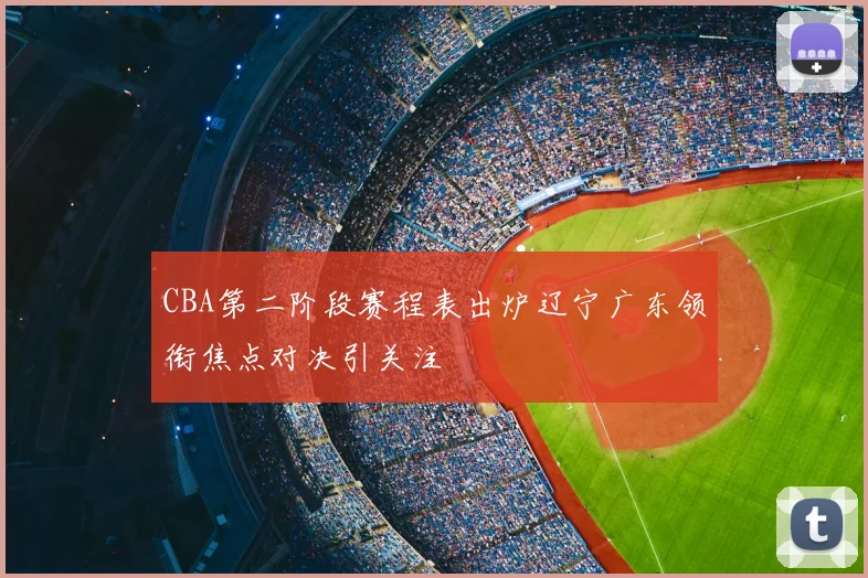 CBA第二阶段赛程表出炉辽宁广东领衔焦点对决引关注