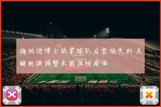 梅纳德博士执掌球队后首场失利 关键轮换调整未能扭转局面