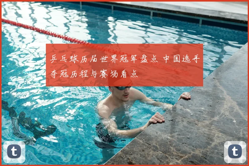 乒乓球历届世界冠军盘点 中国选手夺冠历程与赛场看点