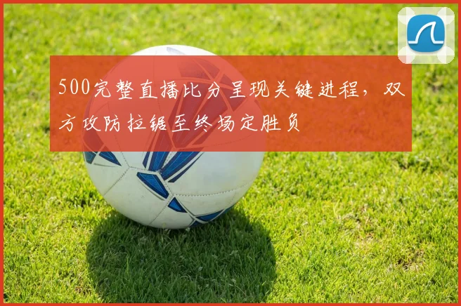 500完整直播比分呈现关键进程,双方攻防拉锯至终场定胜负