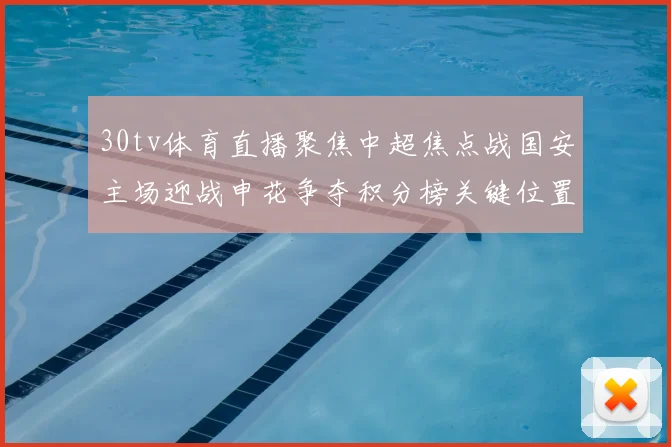 30tv体育直播聚焦中超焦点战国安主场迎战申花争夺积分榜关键位置