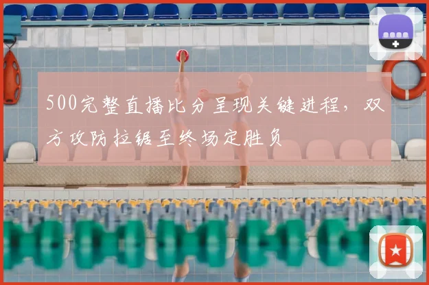 500完整直播比分呈现关键进程,双方攻防拉锯至终场定胜负