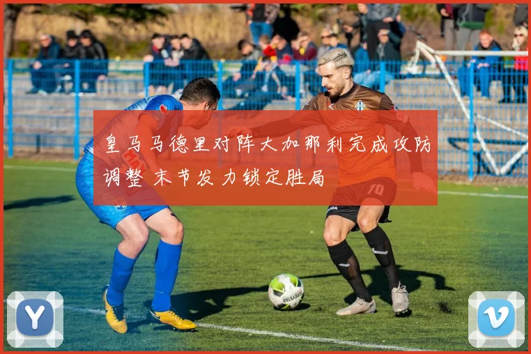 皇马马德里对阵大加那利完成攻防调整 末节发力锁定胜局