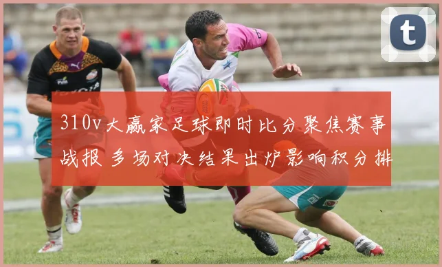 310v大赢家足球即时比分聚焦赛事战报 多场对决结果出炉影响积分排名
