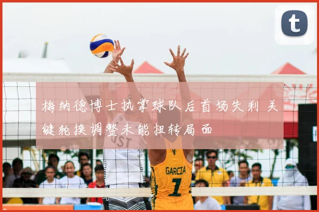 梅纳德博士执掌球队后首场失利 关键轮换调整未能扭转局面