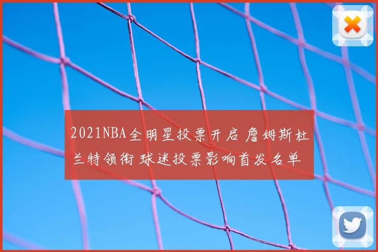 2021NBA全明星投票开启 詹姆斯杜兰特领衔 球迷投票影响首发名单
