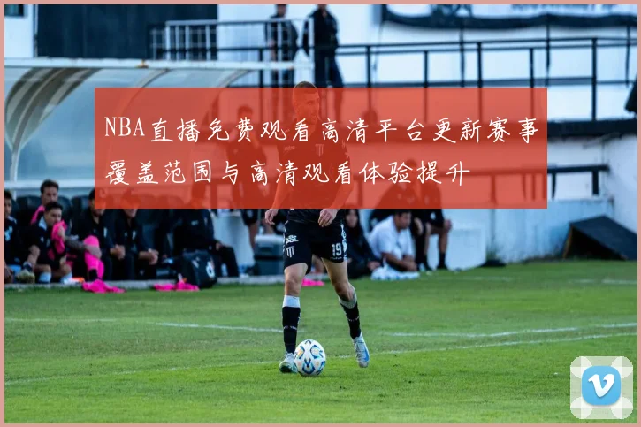 NBA直播免费观看高清平台更新赛事覆盖范围与高清观看体验提升