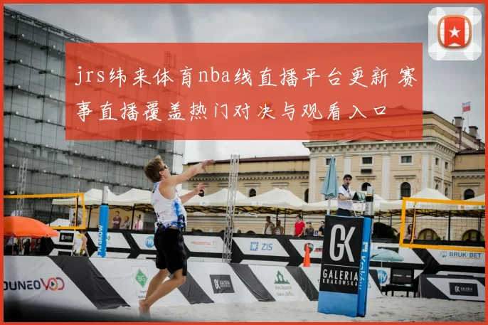 jrs纬来体育nba线直播平台更新 赛事直播覆盖热门对决与观看入口